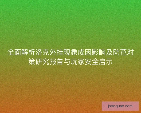 全面解析洛克外挂现象成因影响及防范对策研究报告与玩家安全启示