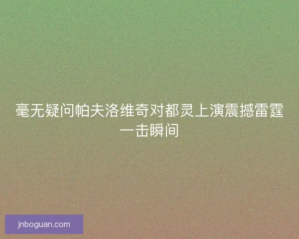 毫无疑问帕夫洛维奇对都灵上演震撼雷霆一击瞬间