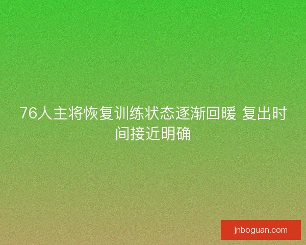 76人主将恢复训练状态逐渐回暖 复出时间接近明确